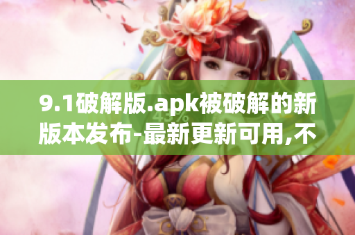 9.1破解版.apk被破解的新版本發(fā)布-最新更新可用,不容錯(cuò)過!