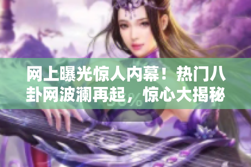 網(wǎng)上曝光驚人內(nèi)幕！熱門八卦網(wǎng)波瀾再起，驚心大揭秘等著你去發(fā)現(xiàn)