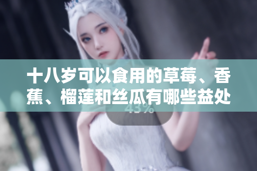 十八歲可以食用的草莓、香蕉、榴蓮和絲瓜有哪些益處和禁忌？