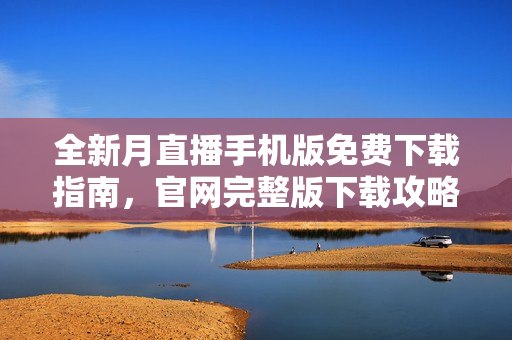 全新月直播手機版免費下載指南，官網(wǎng)完整版下載攻略匯總