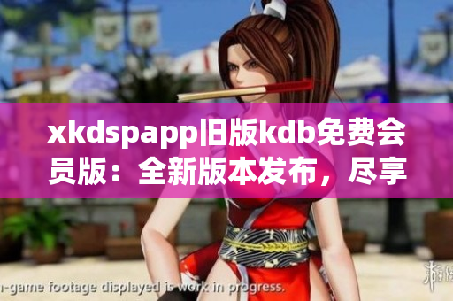 xkdspapp舊版kdb免費(fèi)會(huì)員版：全新版本發(fā)布，盡享更多會(huì)員特權(quán)