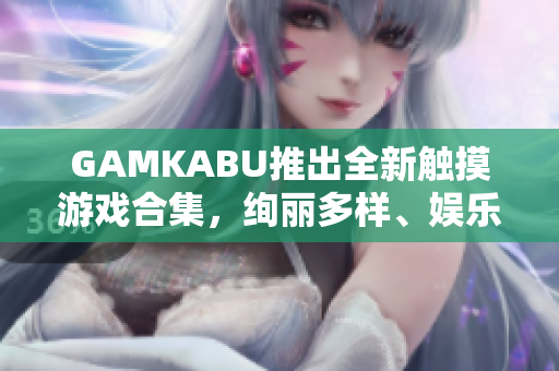 GAMKABU推出全新觸摸游戲合集，絢麗多樣、娛樂無窮