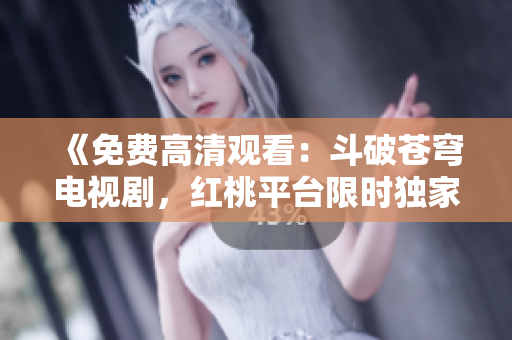 《免費高清觀看：斗破蒼穹電視劇，紅桃平臺限時獨家播放，精彩劇情一網(wǎng)打盡！》
