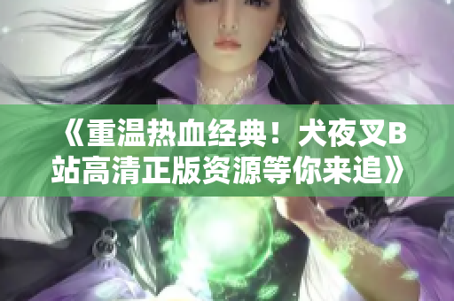 《重溫?zé)嵫?jīng)典！犬夜叉B站高清正版資源等你來(lái)追》