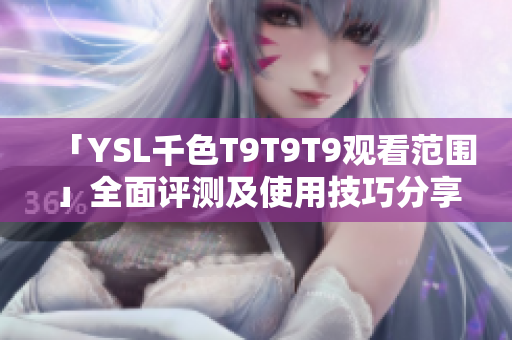 「YSL千色T9T9T9觀看范圍」全面評(píng)測(cè)及使用技巧分享