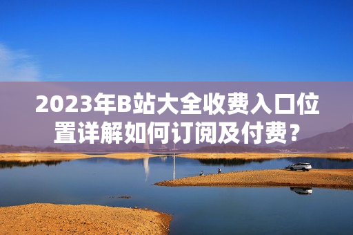 2023年B站大全收費(fèi)入口位置詳解如何訂閱及付費(fèi)？