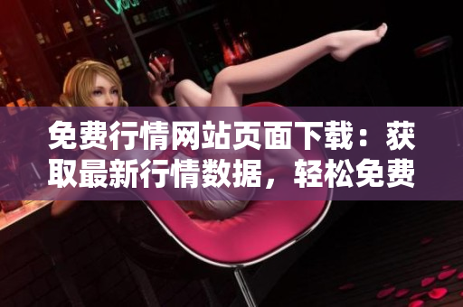 免費行情網(wǎng)站頁面下載：獲取最新行情數(shù)據(jù)，輕松免費下載完整行情！