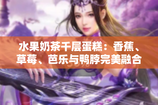 水果奶茶千層蛋糕：香蕉、草莓、芭樂(lè)與鴨脖完美融合