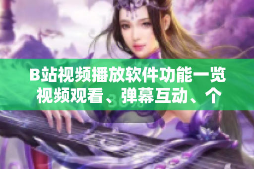 B站視頻播放軟件功能一覽 視頻觀看、彈幕互動(dòng)、個(gè)性化推薦……