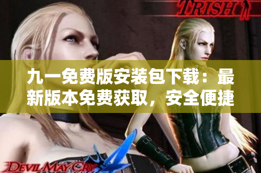 九一免費(fèi)版安裝包下載：最新版本免費(fèi)獲取，安全便捷安裝指南及下載鏈接分享