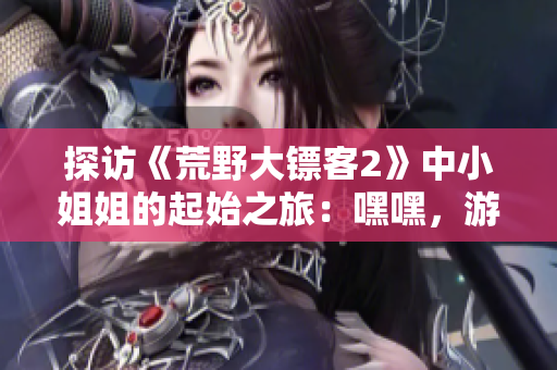 探訪《荒野大鏢客2》中小姐姐的起始之旅：嘿嘿，游戲的開始如何進(jìn)行？