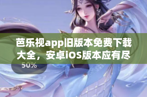 芭樂視app舊版本免費下載大全，安卓iOS版本應(yīng)有盡有