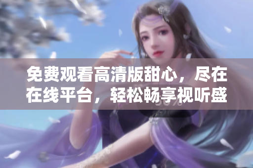 免費(fèi)觀看高清版甜心，盡在在線平臺(tái)，輕松暢享視聽盛宴