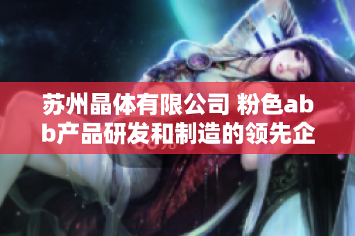 蘇州晶體有限公司 粉色abb產(chǎn)品研發(fā)和制造的領(lǐng)先企業(yè)
