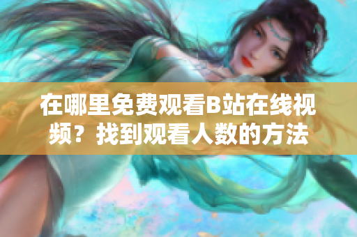 在哪里免費觀看B站在線視頻？找到觀看人數(shù)的方法