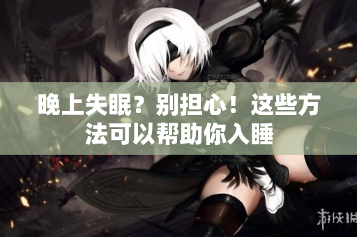 晚上失眠？別擔(dān)心！這些方法可以幫助你入睡