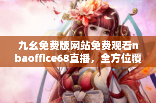 九幺免費版網(wǎng)站免費觀看nbaoffice68直播，全方位覆蓋NBA精彩賽事