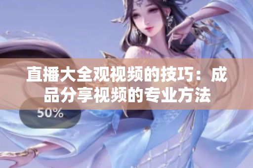 直播大全觀視頻的技巧：成品分享視頻的專業(yè)方法