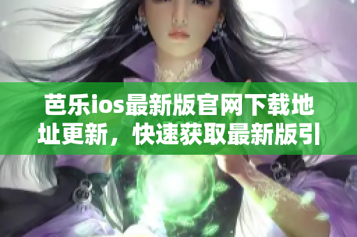 芭樂ios最新版官網(wǎng)下載地址更新，快速獲取最新版引入口