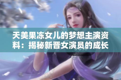 天美果凍女兒的夢想主演資料：揭秘新晉女演員的成長之路