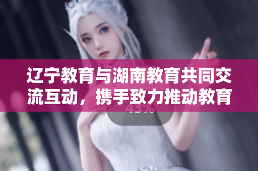 遼寧教育與湖南教育共同交流互動(dòng)，攜手致力推動(dòng)教育發(fā)展