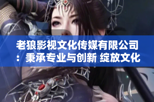 老狼影視文化傳媒有限公司：秉承專業(yè)與創(chuàng)新 綻放文化藝術(shù)的光芒