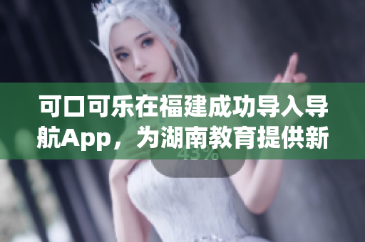 可口可樂(lè)在福建成功導(dǎo)入導(dǎo)航App，為湖南教育提供新的可能