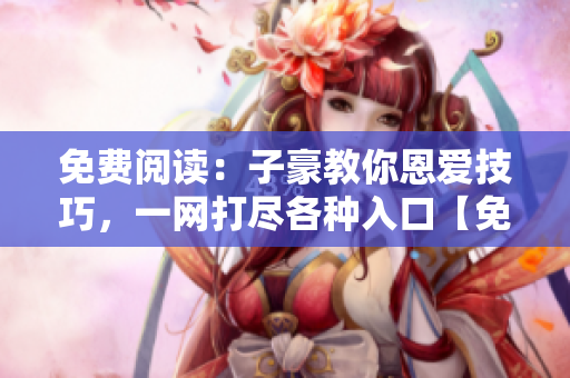 免費閱讀：子豪教你恩愛技巧，一網(wǎng)打盡各種入口【免費閱讀】