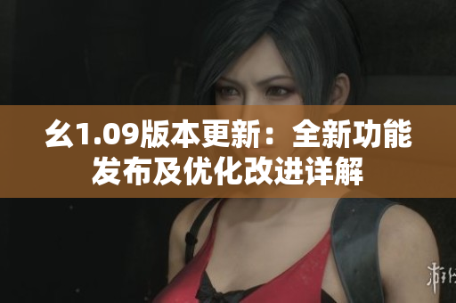 幺1.09版本更新：全新功能發(fā)布及優(yōu)化改進(jìn)詳解