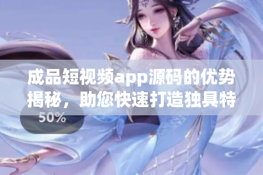 成品短視頻app源碼的優(yōu)勢(shì)揭秘，助您快速打造獨(dú)具特色的視頻應(yīng)用