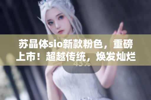 蘇晶體sio新款粉色，重磅上市！超越傳統(tǒng)，煥發(fā)燦爛光芒