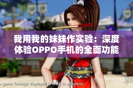 我用我的妹妹作實(shí)驗(yàn)：深度體驗(yàn)OPPO手機(jī)的全面功能