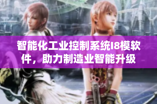 智能化工業(yè)控制系統(tǒng)I8模軟件，助力制造業(yè)智能升級(jí)