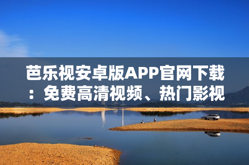 芭樂視安卓版APP官網(wǎng)下載：免費高清視頻、熱門影視資源盡在掌握
