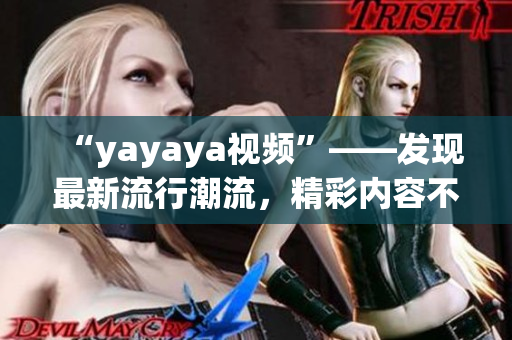 “yayaya視頻”——發(fā)現(xiàn)最新流行潮流，精彩內(nèi)容不容錯(cuò)過