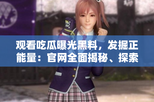 觀看吃瓜曝光黑料，發(fā)掘正能量：官網(wǎng)全面揭秘、探索內(nèi)涵