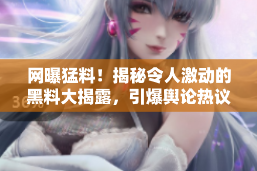 網(wǎng)曝猛料！揭秘令人激動(dòng)的黑料大揭露，引爆輿論熱議