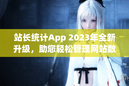 站長統(tǒng)計App 2023年全新升級，助您輕松管理網(wǎng)站數(shù)據(jù)