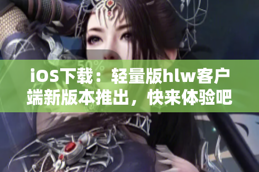 iOS下載：輕量版hlw客戶(hù)端新版本推出，快來(lái)體驗(yàn)吧