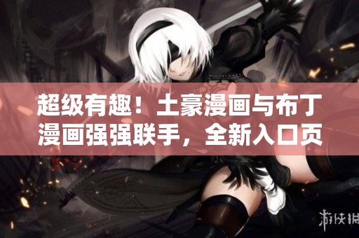 超級(jí)有趣！土豪漫畫(huà)與布丁漫畫(huà)強(qiáng)強(qiáng)聯(lián)手，全新入口頁(yè)面震撼上線