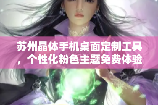 蘇州晶體手機(jī)桌面定制工具，個(gè)性化粉色主題免費(fèi)體驗(yàn)