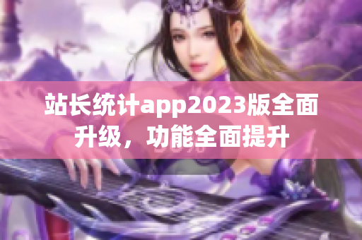 站長統(tǒng)計app2023版全面升級，功能全面提升
