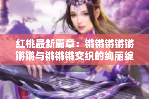 紅桃最新篇章：鏘鏘鏘鏘鏘鏘鏘與鏘鏘鏘交織的絢麗綻放