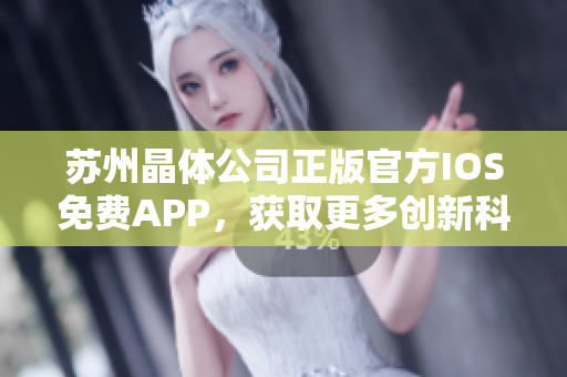 蘇州晶體公司正版官方IOS免費APP，獲取更多創(chuàng)新科技應用