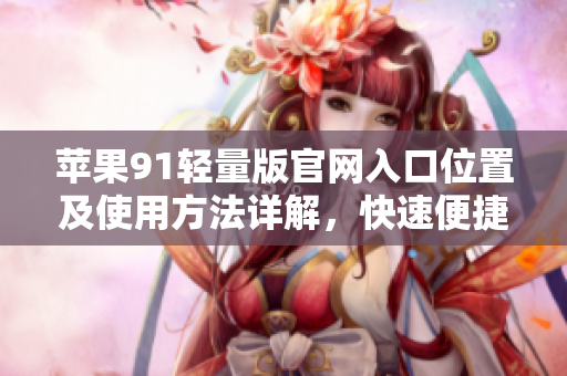 蘋果91輕量版官網入口位置及使用方法詳解，快速便捷獲取最新資訊