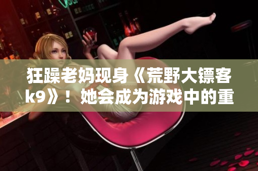 狂躁老媽現身《荒野大鏢客k9》！她會成為游戲中的重要角色嗎？讓我們一探究竟…