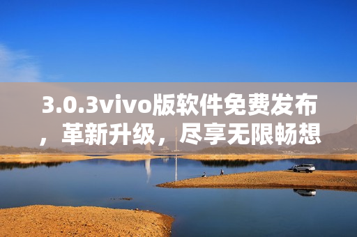 3.0.3vivo版軟件免費發(fā)布，革新升級，盡享無限暢想