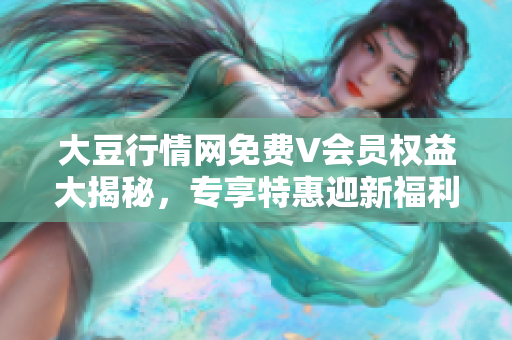 大豆行情網免費V會員權益大揭秘，專享特惠迎新福利