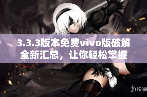 3.3.3版本免費vivo版破解全新匯總，讓你輕松掌握