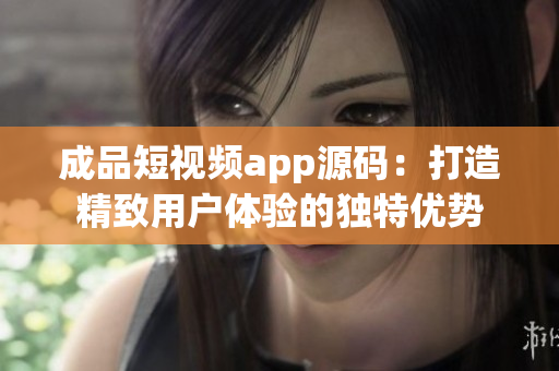 成品短視頻app源碼：打造精致用戶體驗(yàn)的獨(dú)特優(yōu)勢(shì)